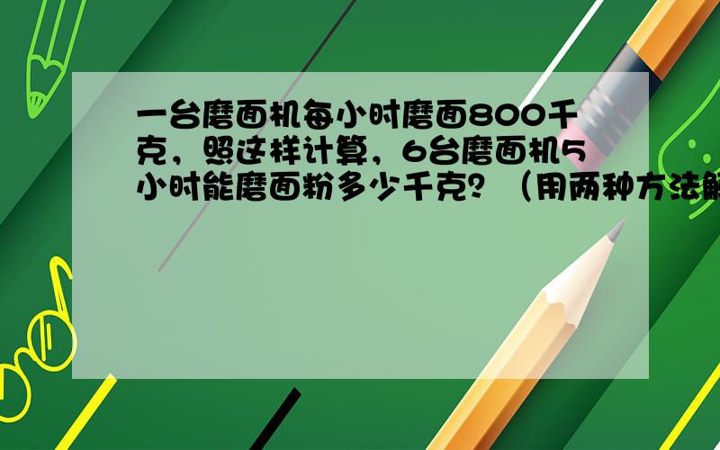 一台磨面机每小时磨面800千克，照这样计算，6台磨面机5小时能磨面粉多少千克？（用两种方法解答）