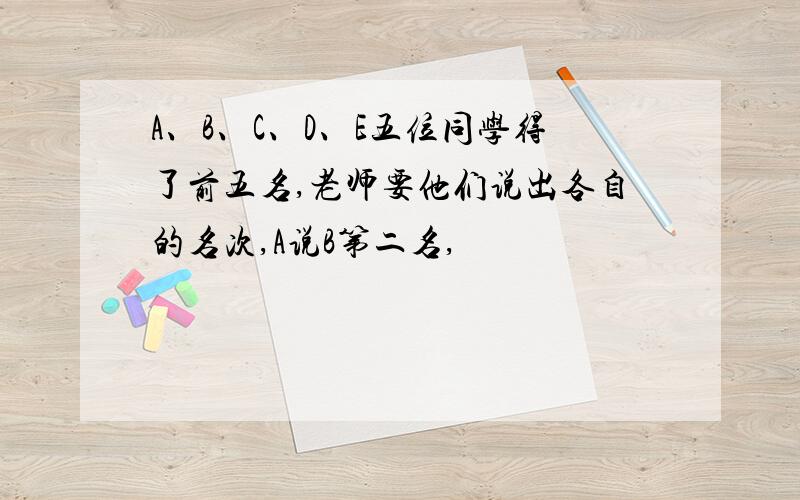 A、B、C、D、E五位同学得了前五名,老师要他们说出各自的名次,A说B第二名,