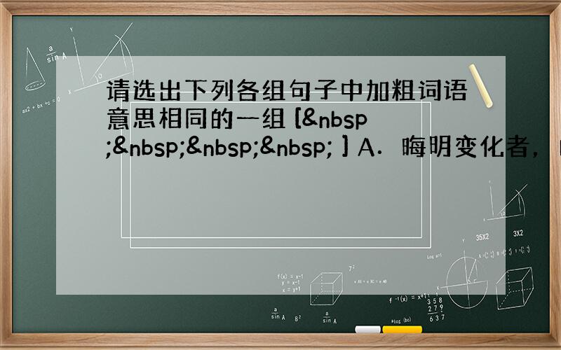 请选出下列各组句子中加粗词语意思相同的一组 [     ] A．晦明变化者，山