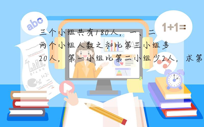 三个小组共有180人，一、二两个小组人数之和比第三小组多20人，第一小组比第二小组少2人，求第一小组的人数．