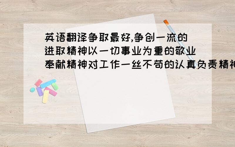 英语翻译争取最好,争创一流的进取精神以一切事业为重的敬业奉献精神对工作一丝不苟的认真负责精神为实现共同目标而齐心协力的团