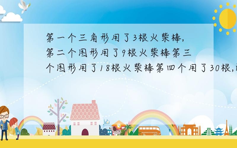 第一个三角形用了3根火柴棒,第二个图形用了9根火柴棒第三个图形用了18根火柴棒第四个用了30根,问第n个用了多少根