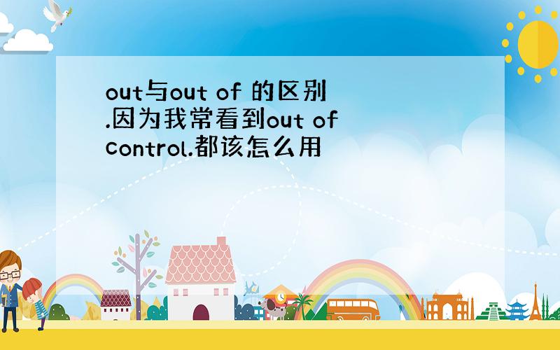 out与out of 的区别.因为我常看到out of control.都该怎么用