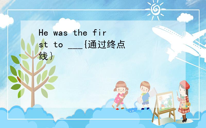 He was the first to ___{通过终点线｝