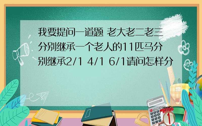 我要提问一道题 老大老二老三分别继承一个老人的11匹马分别继承2/1 4/1 6/1请问怎样分