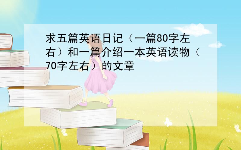 求五篇英语日记（一篇80字左右）和一篇介绍一本英语读物（70字左右）的文章