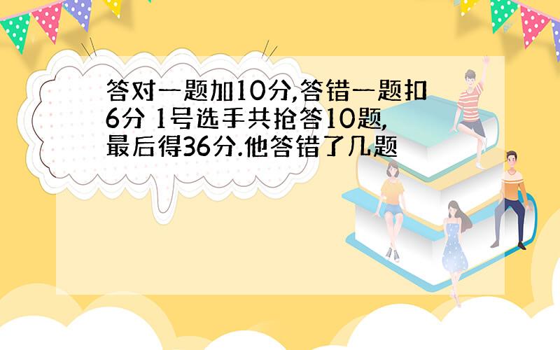 答对一题加10分,答错一题扣6分 1号选手共抢答10题,最后得36分.他答错了几题