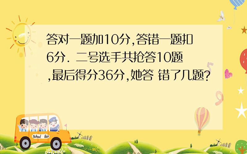 答对一题加10分,答错一题扣6分. 二号选手共抢答10题,最后得分36分,她答 错了几题?