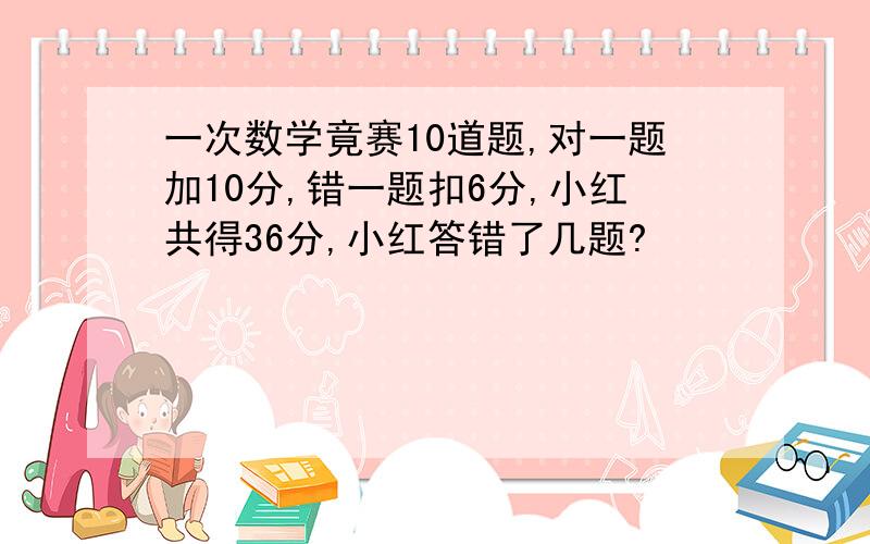 一次数学竟赛10道题,对一题加10分,错一题扣6分,小红共得36分,小红答错了几题?