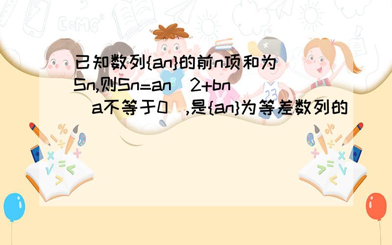 已知数列{an}的前n项和为Sn,则Sn=an^2+bn(a不等于0),是{an}为等差数列的( )