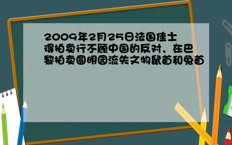 2009年2月25日法国佳士得拍卖行不顾中国的反对，在巴黎拍卖圆明园流失文物鼠首和兔首