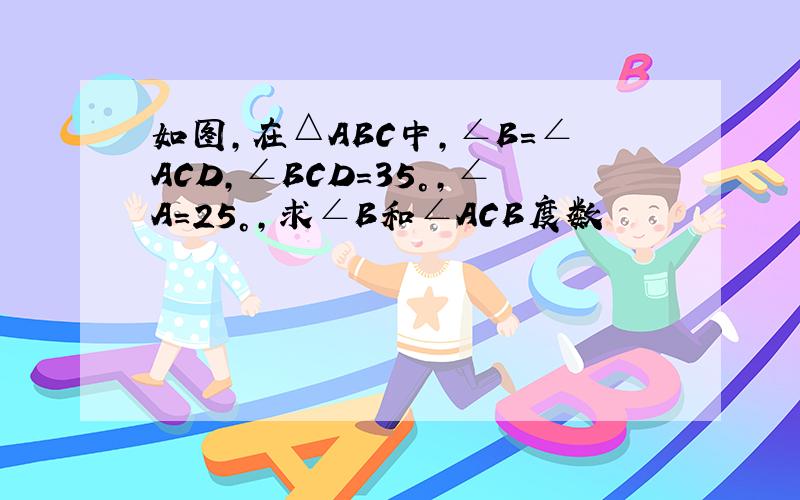 如图,在△ABC中,∠B=∠ACD,∠BCD=35°,∠A=25°,求∠B和∠ACB度数