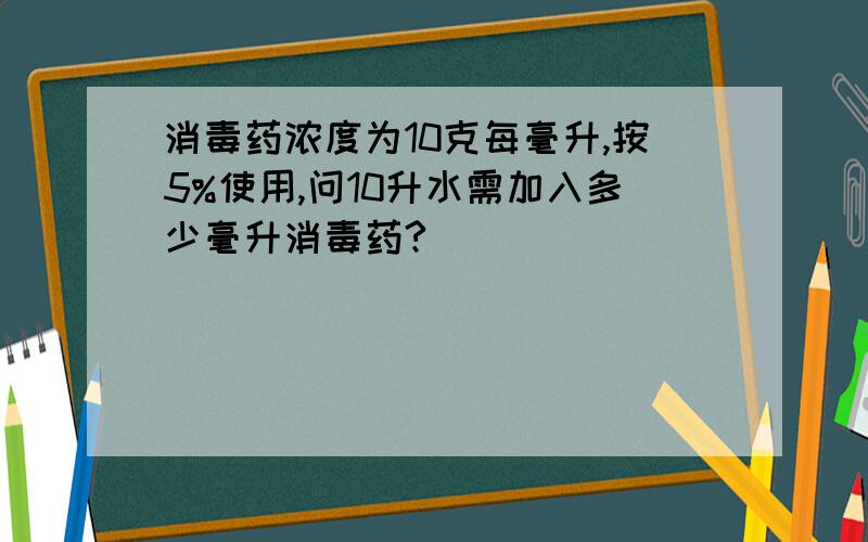 消毒药浓度为10克每毫升,按5%使用,问10升水需加入多少毫升消毒药?