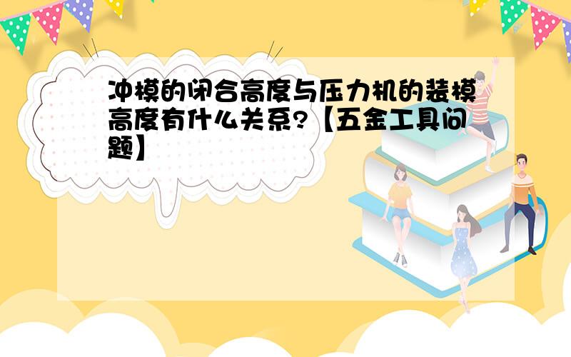 冲模的闭合高度与压力机的装模高度有什么关系?【五金工具问题】