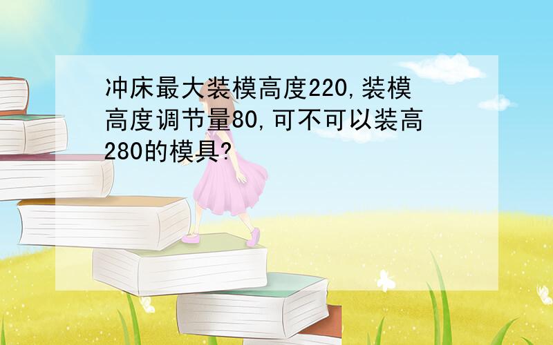 冲床最大装模高度220,装模高度调节量80,可不可以装高280的模具?