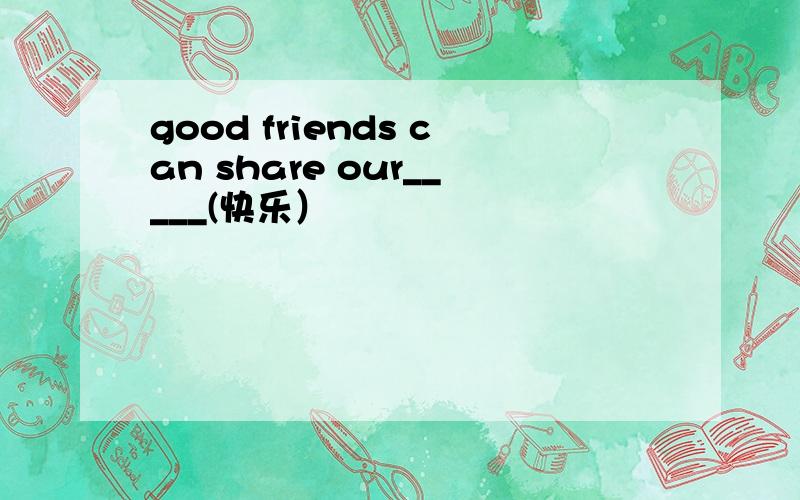 good friends can share our_____(快乐）