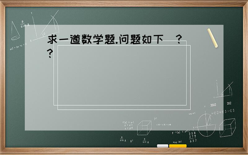 求一道数学题.问题如下(?_?)