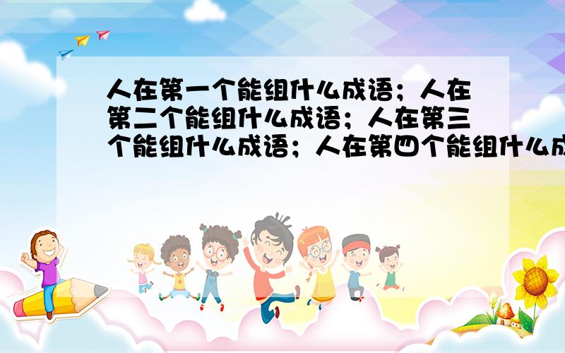 人在第一个能组什么成语；人在第二个能组什么成语；人在第三个能组什么成语；人在第四个能组什么成语?