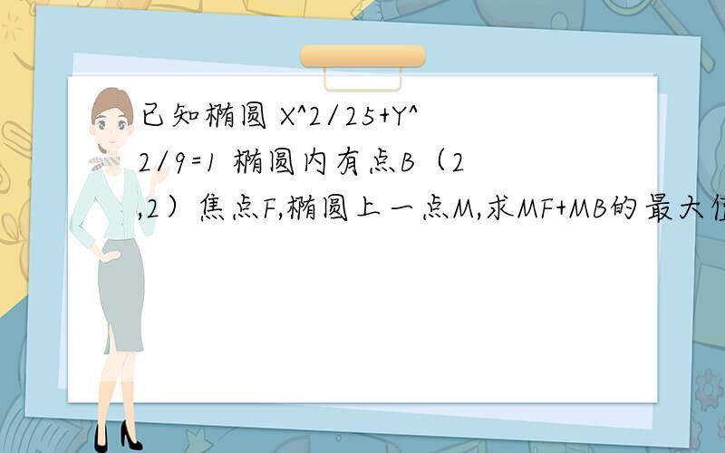 已知椭圆 X^2/25+Y^2/9=1 椭圆内有点B（2,2）焦点F,椭圆上一点M,求MF+MB的最大值和最小值