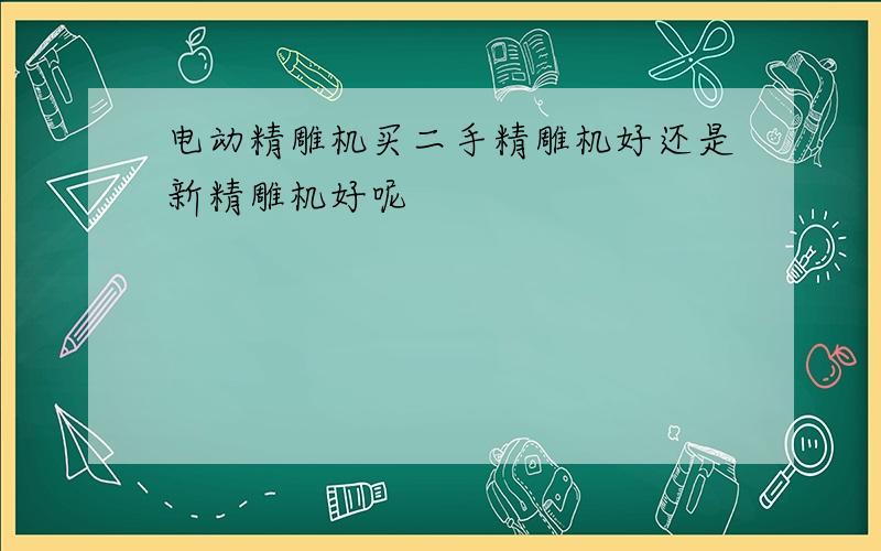 电动精雕机买二手精雕机好还是新精雕机好呢