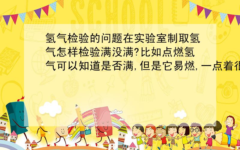 氢气检验的问题在实验室制取氢气怎样检验满没满?比如点燃氢气可以知道是否满,但是它易燃,一点着很快就没了（用试管时）.只有