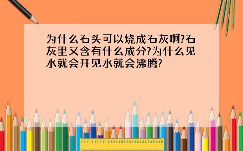 为什么石头可以烧成石灰啊?石灰里又含有什么成分?为什么见水就会开见水就会沸腾?