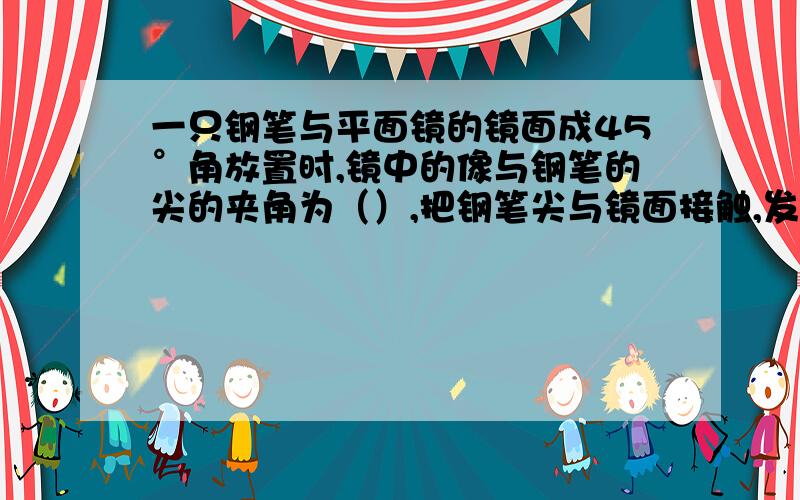 一只钢笔与平面镜的镜面成45°角放置时,镜中的像与钢笔的尖的夹角为（）,把钢笔尖与镜面接触,发现镜中的像与笔尖的距离为8