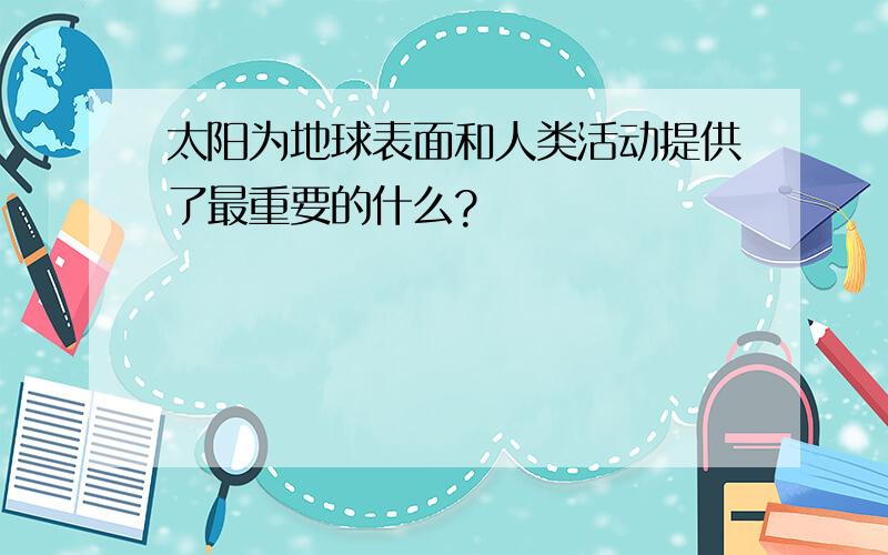 太阳为地球表面和人类活动提供了最重要的什么?