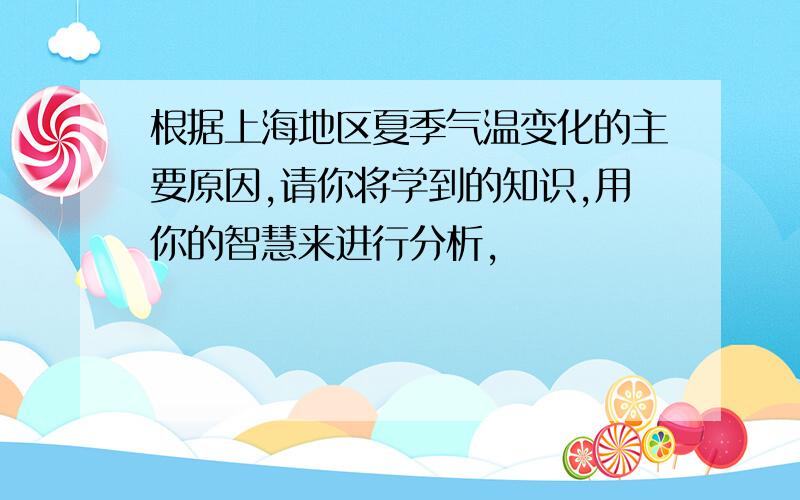 根据上海地区夏季气温变化的主要原因,请你将学到的知识,用你的智慧来进行分析,