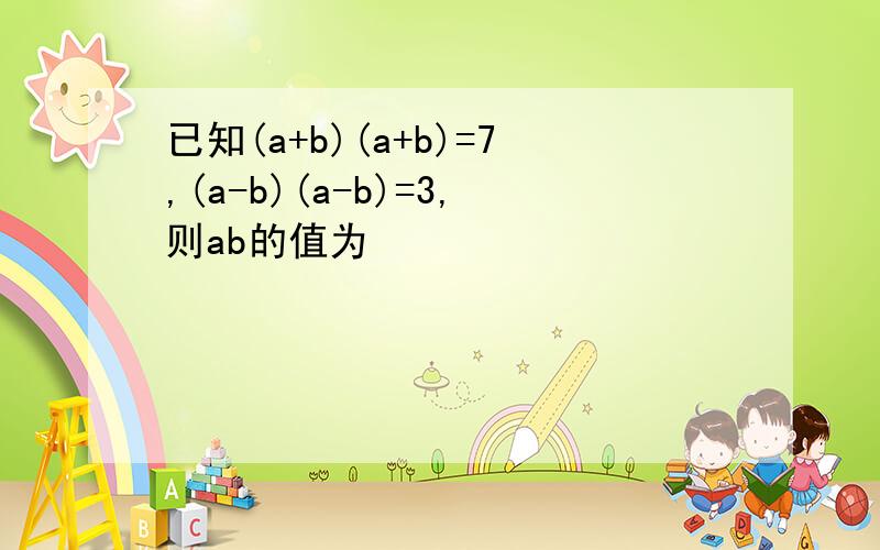 已知(a+b)(a+b)=7,(a-b)(a-b)=3,则ab的值为