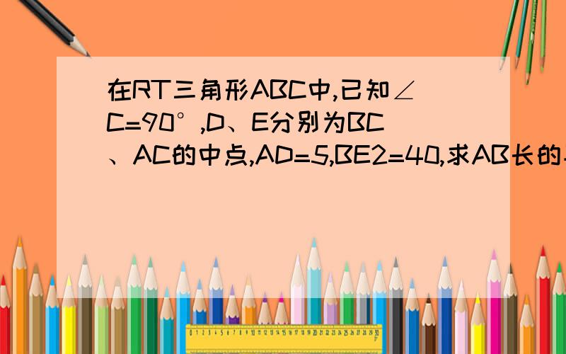 在RT三角形ABC中,已知∠C=90°,D、E分别为BC、AC的中点,AD=5,BE2=40,求AB长的平方