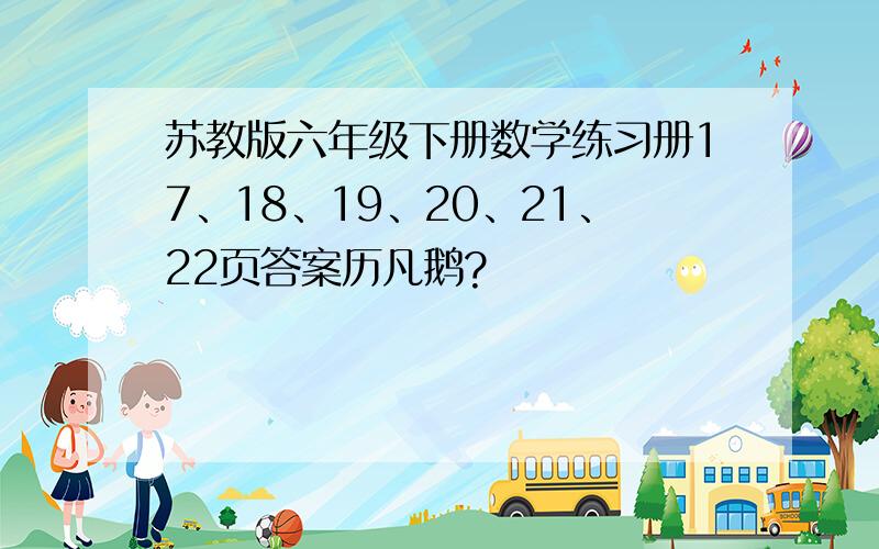 苏教版六年级下册数学练习册17、18、19、20、21、22页答案历凡鹅?