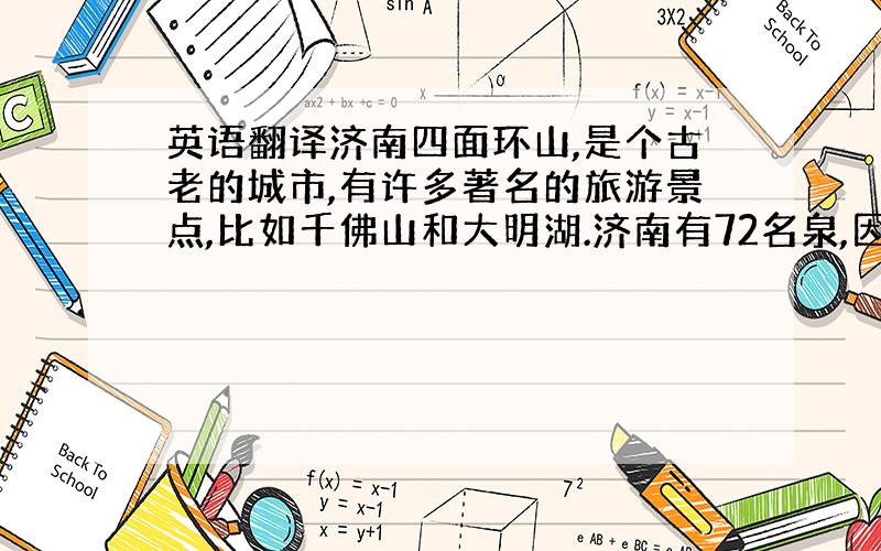 英语翻译济南四面环山,是个古老的城市,有许多著名的旅游景点,比如千佛山和大明湖.济南有72名泉,因此被称为泉城.其中最有