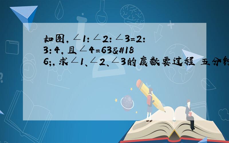 如图,∠1：∠2：∠3＝2：3：4,且∠4＝63º,求∠1、∠2、∠3的度数要过程 五分钟