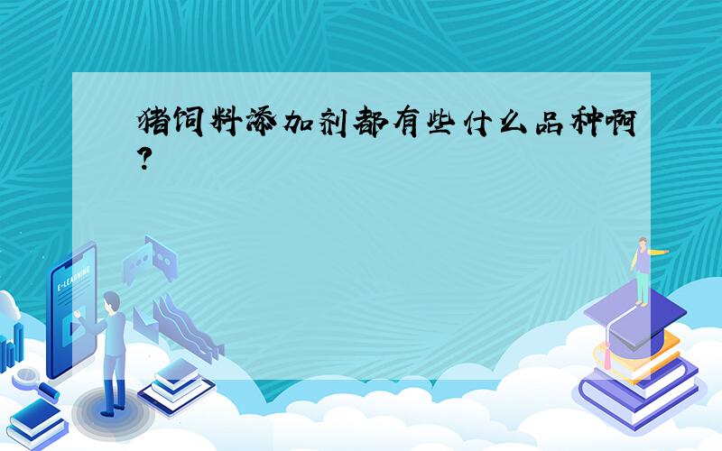 猪饲料添加剂都有些什么品种啊?