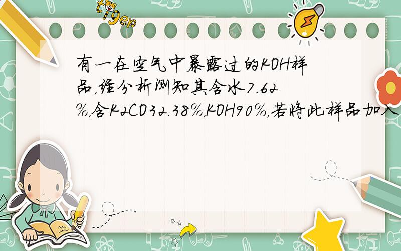 有一在空气中暴露过的KOH样品，经分析测知其含水7.62%，含K2CO32.38%，KOH90%，若将此样品加入10g2