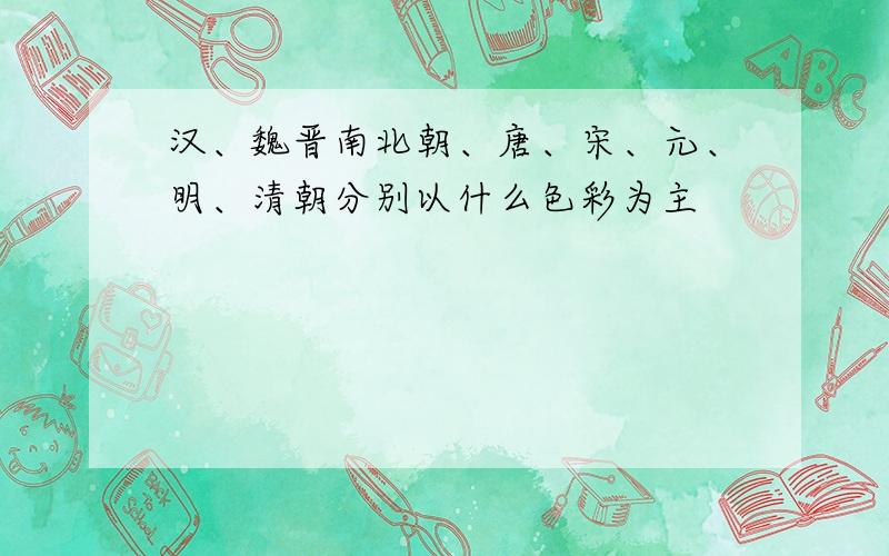 汉、魏晋南北朝、唐、宋、元、明、清朝分别以什么色彩为主