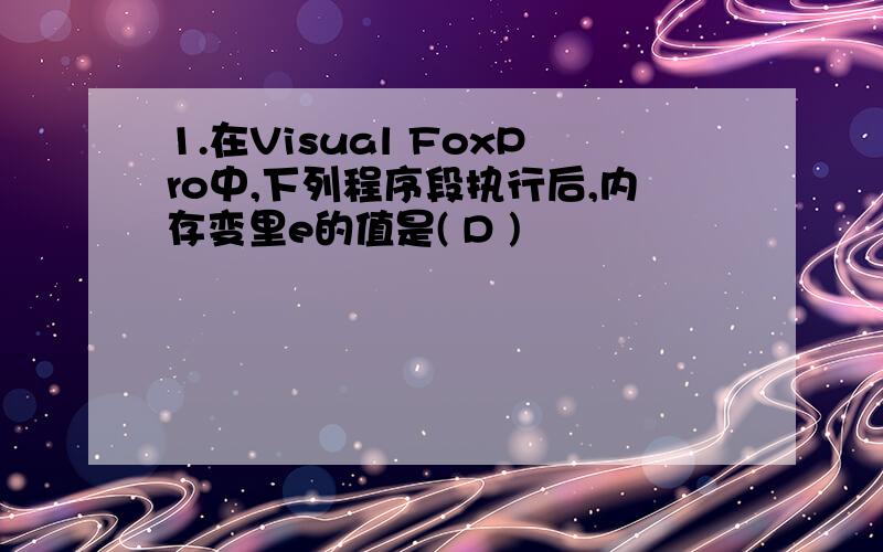 1.在Visual FoxPro中,下列程序段执行后,内存变里e的值是( D )