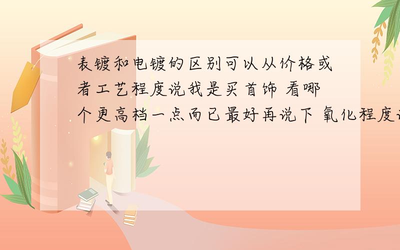 表镀和电镀的区别可以从价格或者工艺程度说我是买首饰 看哪个更高档一点而已最好再说下 氧化程度谁的会厉害点毕竟是做首饰类用