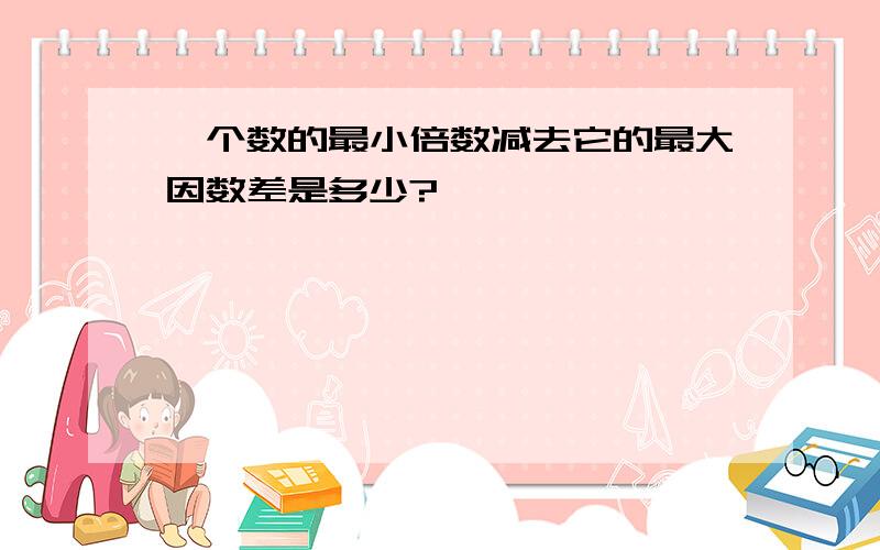 一个数的最小倍数减去它的最大因数差是多少?