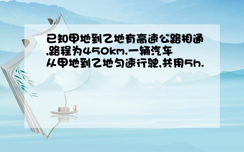 已知甲地到乙地有高速公路相通,路程为450km.一辆汽车从甲地到乙地匀速行驶,共用5h.