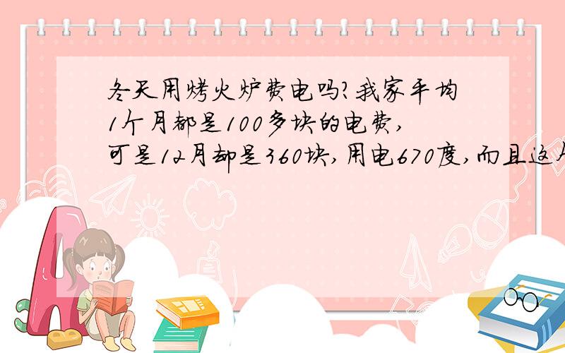 冬天用烤火炉费电吗?我家平均1个月都是100多块的电费,可是12月却是360块,用电670度,而且这个月经常停电,请问是