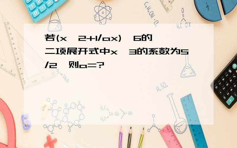 若(x^2+1/ax)^6的二项展开式中x^3的系数为5/2,则a=?