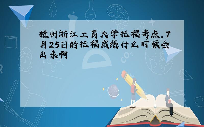 杭州浙江工商大学托福考点,7月25日的托福成绩什么时候会出来啊