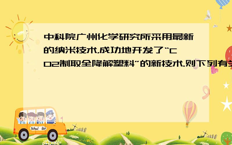 中科院广州化学研究所采用最新的纳米技术，成功地开发了“CO2制取全降解塑料”的新技术.则下列有关此项技术的说法错误的是（