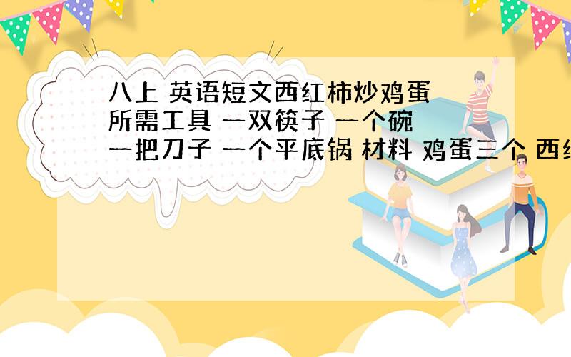 八上 英语短文西红柿炒鸡蛋 所需工具 一双筷子 一个碗 一把刀子 一个平底锅 材料 鸡蛋三个 西红柿两个 食用盐和油烹调