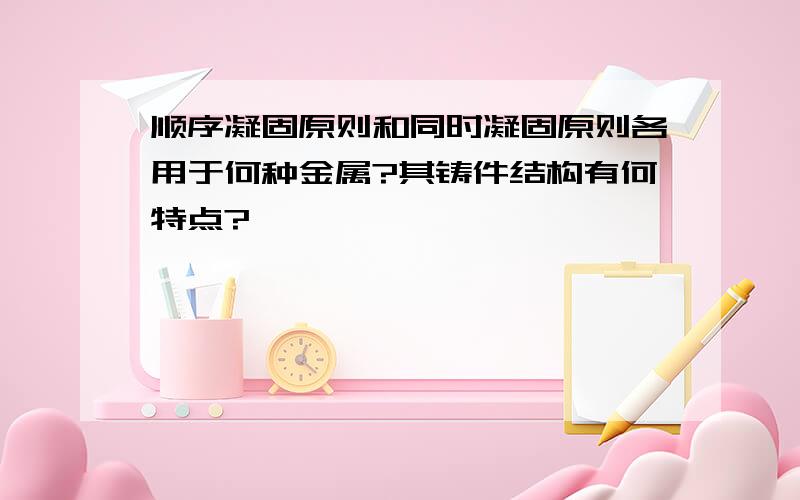 顺序凝固原则和同时凝固原则各用于何种金属?其铸件结构有何特点?