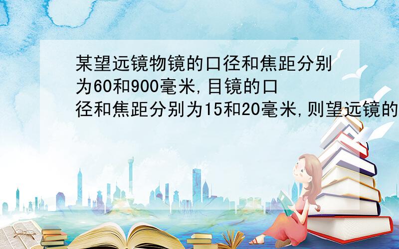 某望远镜物镜的口径和焦距分别为60和900毫米,目镜的口径和焦距分别为15和20毫米,则望远镜的放大倍数为