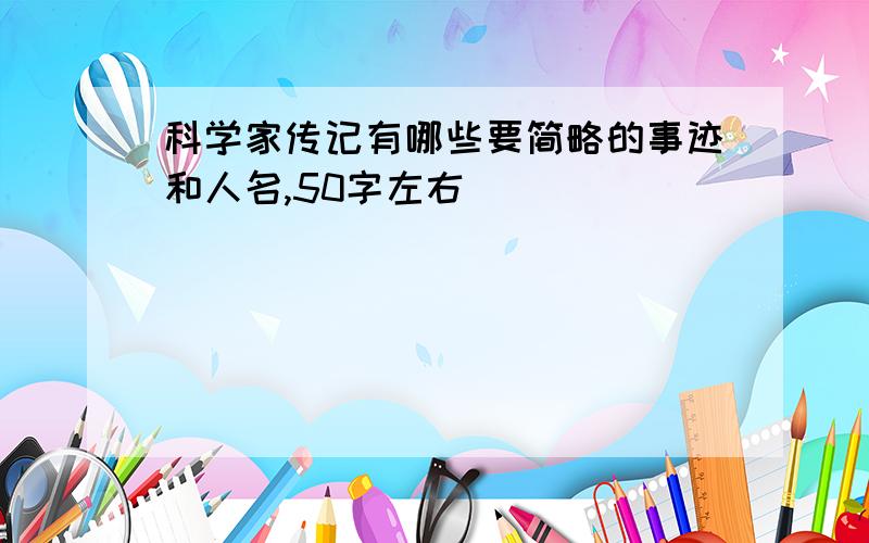 科学家传记有哪些要简略的事迹和人名,50字左右