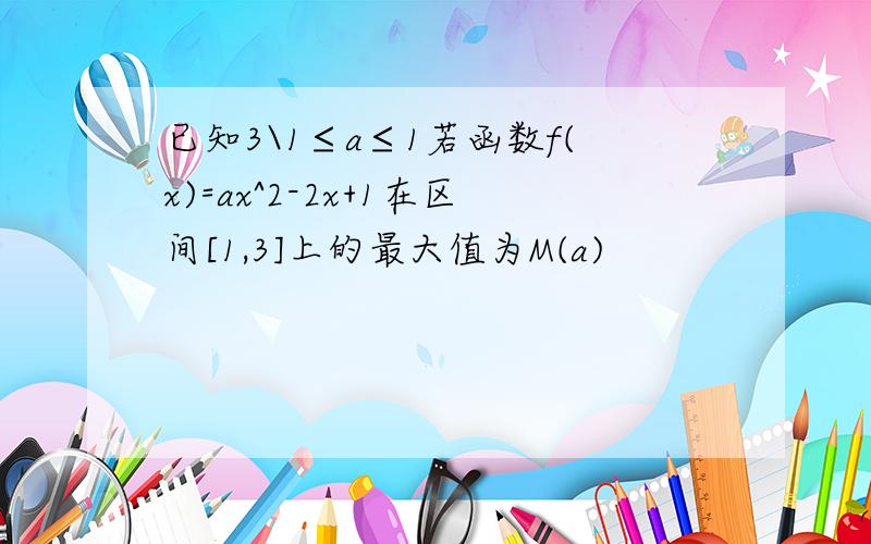 已知3\1≤a≤1若函数f(x)=ax^2-2x+1在区间[1,3]上的最大值为M(a)